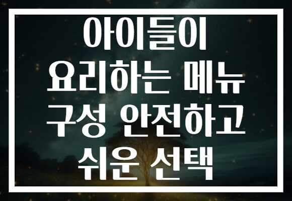 아이들이 요리하는 메뉴 구성 안전하고 쉬운 선택