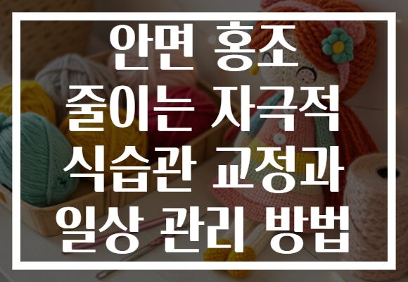 안면 홍조 줄이는 자극적 식습관 교정과 일상 관리 방법