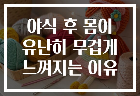 야식 후 몸이 유난히 무겁게 느껴지는 이유