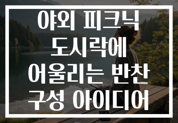 야외 피크닉 도시락에 어울리는 반찬 구성 아이디어