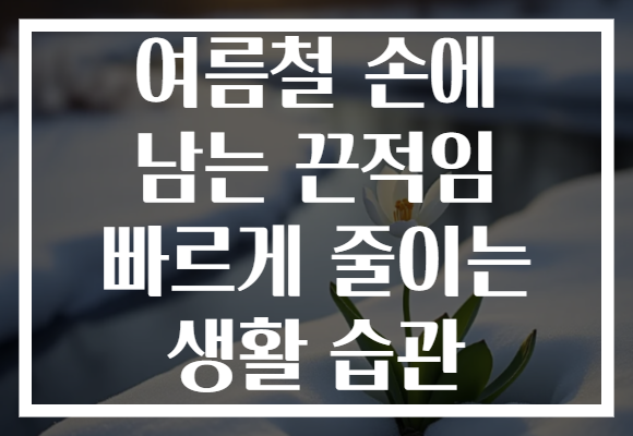 여름철 손에 남는 끈적임 빠르게 줄이는 생활 습관