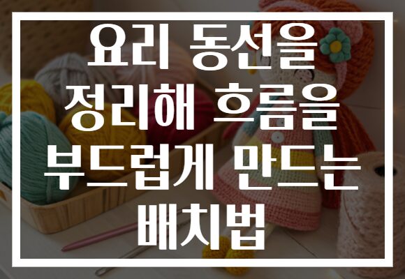 요리 동선을 정리해 흐름을 부드럽게 만드는 배치법