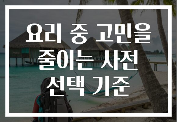 요리 중 고민을 줄이는 사전 선택 기준