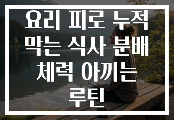요리 피로 누적 막는 식사 분배 체력 아끼는 루틴