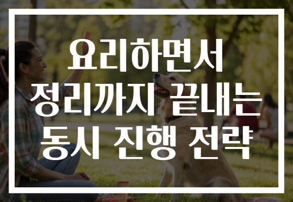 요리하면서 정리까지 끝내는 동시 진행 전략