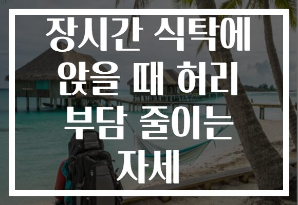 장시간 식탁에 앉을 때 허리 부담 줄이는 자세