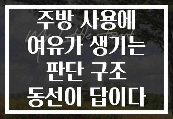 주방 사용에 여유가 생기는 판단 구조 동선이 답이다