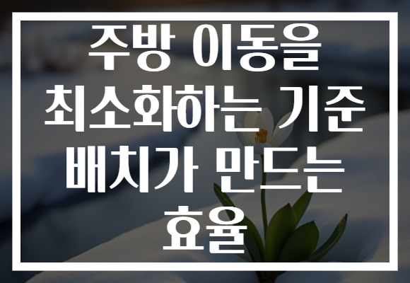 주방 이동을 최소화하는 기준 배치가 만드는 효율