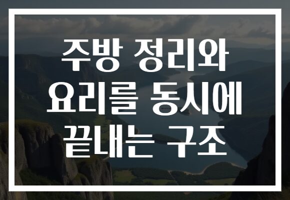 주방 정리와 요리를 동시에 끝내는 구조