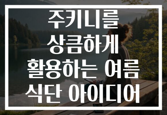 주키니를 상큼하게 활용하는 여름 식단 아이디어