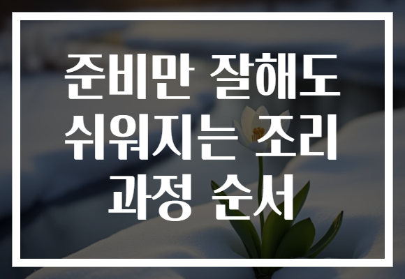 준비만 잘해도 쉬워지는 조리 과정 순서