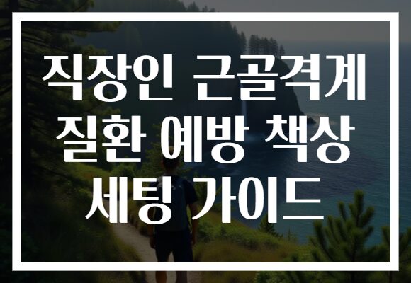 직장인 근골격계 질환 예방 책상 세팅 가이드