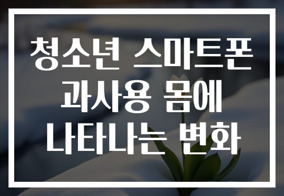 청소년 스마트폰 과사용 몸에 나타나는 변화