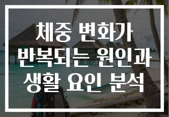 체중 변화가 반복되는 원인과 생활 요인 분석