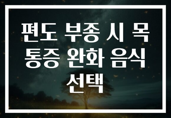 편도 부종 시 목 통증 완화 음식 선택
