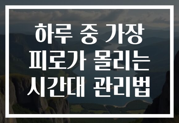 하루 중 가장 피로가 몰리는 시간대 관리법