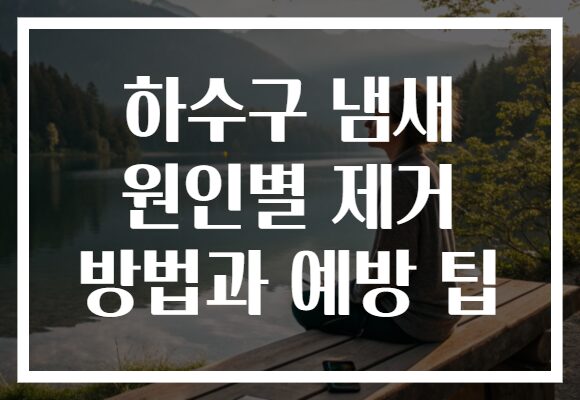 하수구 냄새 원인별 제거 방법과 예방 팁