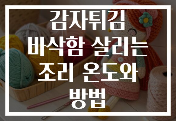 감자튀김 바삭함 살리는 조리 온도와 방법