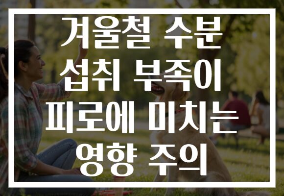 겨울철 수분 섭취 부족이 피로에 미치는 영향 주의
