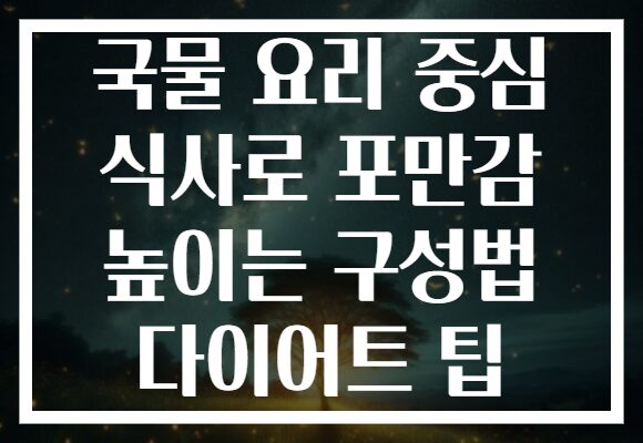 국물 요리 중심 식사로 포만감 높이는 구성법 다이어트 팁
