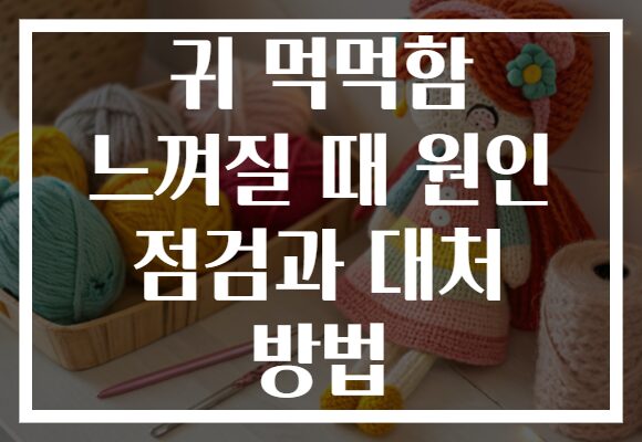 귀 먹먹함 느껴질 때 원인 점검과 대처 방법