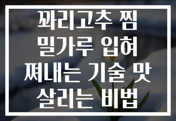 꽈리고추 찜 밀가루 입혀 쪄내는 기술 맛 살리는 비법