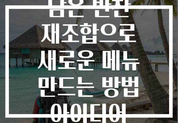 남은 반찬 재조합으로 새로운 메뉴 만드는 방법 아이디어