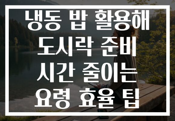 냉동 밥 활용해 도시락 준비 시간 줄이는 요령 효율 팁