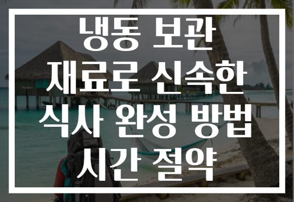 냉동 보관 재료로 신속한 식사 완성 방법 시간 절약