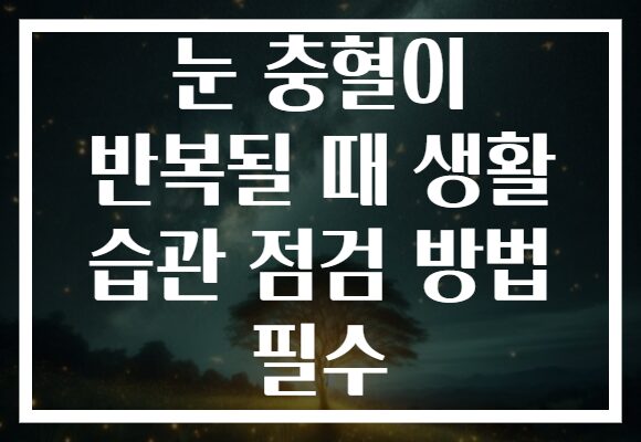 눈 충혈이 반복될 때 생활 습관 점검 방법 필수