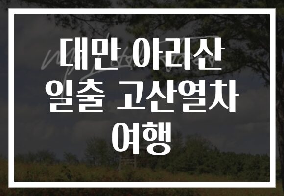 대만 아리산 일출 고산열차 여행