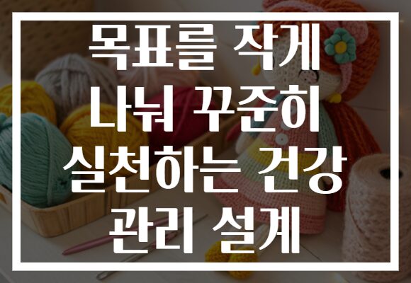 목표를 작게 나눠 꾸준히 실천하는 건강 관리 설계