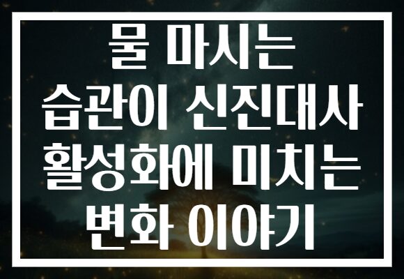 물 마시는 습관이 신진대사 활성화에 미치는 변화 이야기