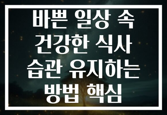 바쁜 일상 속 건강한 식사 습관 유지하는 방법 핵심