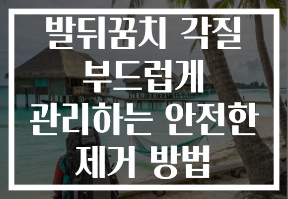 발뒤꿈치 각질 부드럽게 관리하는 안전한 제거 방법