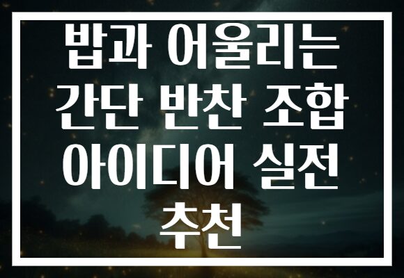 밥과 어울리는 간단 반찬 조합 아이디어 실전 추천