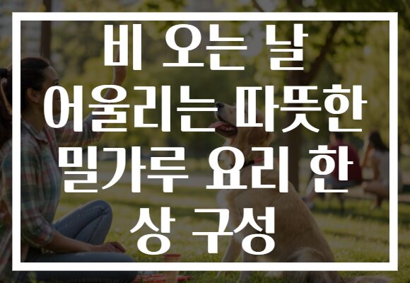 비 오는 날 어울리는 따뜻한 밀가루 요리 한 상 구성