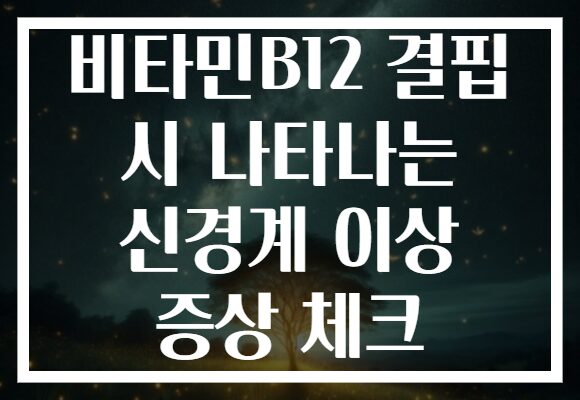 비타민B12 결핍 시 나타나는 신경계 이상 증상 체크