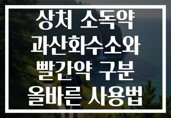 상처 소독약 과산화수소와 빨간약 구분 올바른 사용법