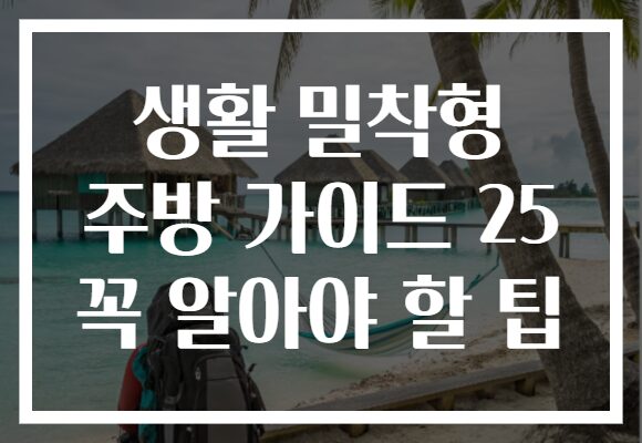 생활 밀착형 주방 가이드 25 꼭 알아야 할 팁