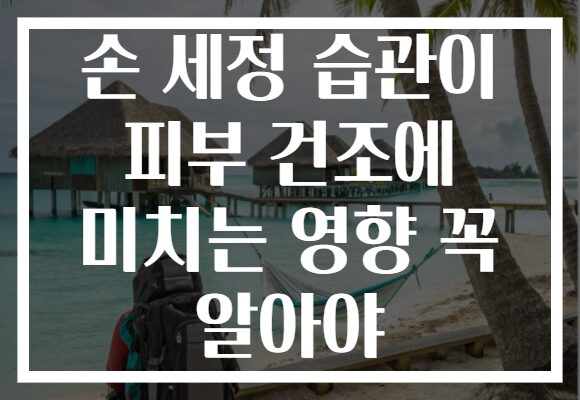 손 세정 습관이 피부 건조에 미치는 영향 꼭 알아야