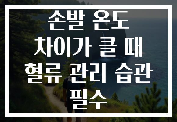 손발 온도 차이가 클 때 혈류 관리 습관 필수