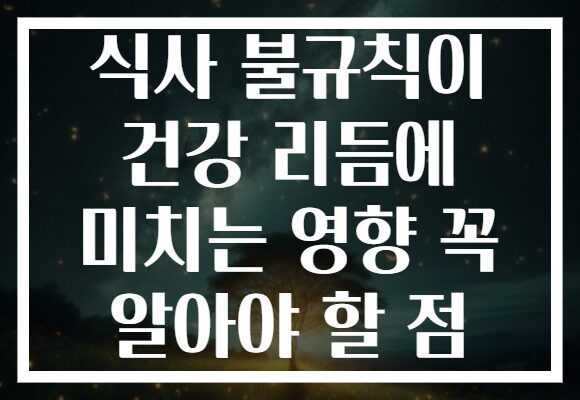 식사 불규칙이 건강 리듬에 미치는 영향 꼭 알아야 할 점