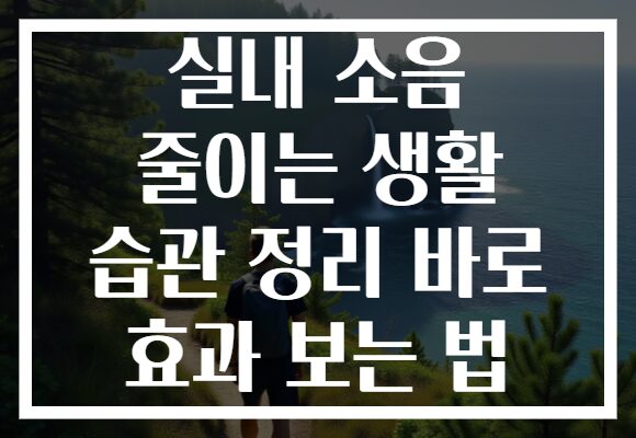 실내 소음 줄이는 생활 습관 정리 바로 효과 보는 법
