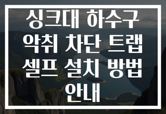 싱크대 하수구 악취 차단 트랩 셀프 설치 방법 안내
