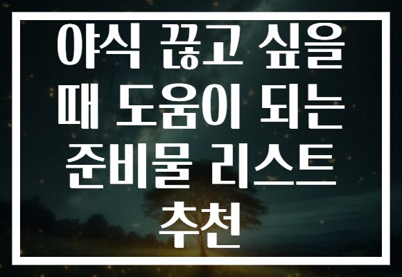 야식 끊고 싶을 때 도움이 되는 준비물 리스트 추천