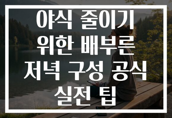 야식 줄이기 위한 배부른 저녁 구성 공식 실전 팁