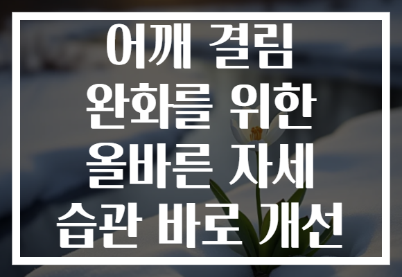 어깨 결림 완화를 위한 올바른 자세 습관 바로 개선