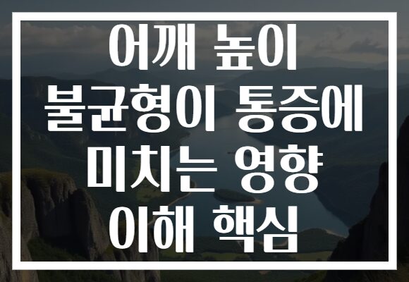 어깨 높이 불균형이 통증에 미치는 영향 이해 핵심