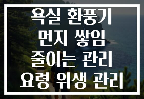욕실 환풍기 먼지 쌓임 줄이는 관리 요령 위생 관리